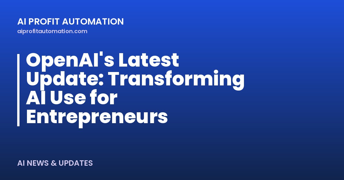 OpenAI's Latest Update: Transforming AI Use for Entrepreneurs