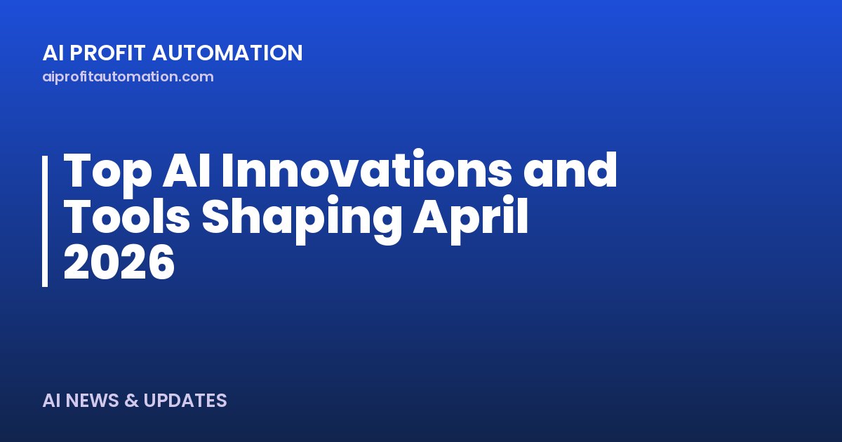 Top AI Innovations and Tools Shaping April 2026